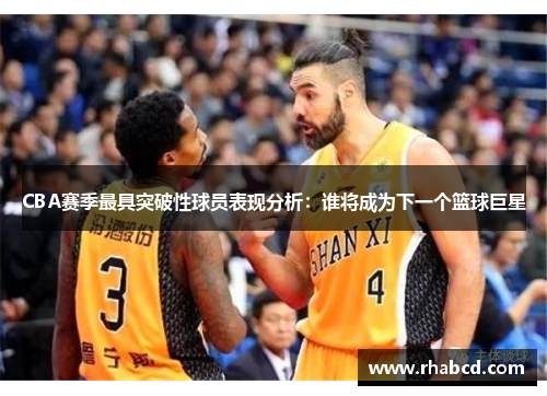 CBA赛季最具突破性球员表现分析：谁将成为下一个篮球巨星