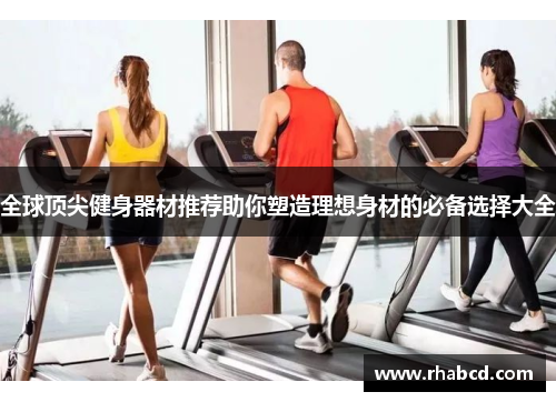 全球顶尖健身器材推荐助你塑造理想身材的必备选择大全