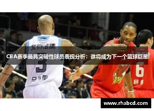 CBA赛季最具突破性球员表现分析：谁将成为下一个篮球巨星